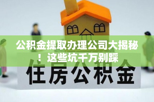 青原公积金提取办理公司大揭秘！这些坑千万别踩