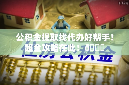 青原公积金提取找代办好帮手！超全攻略在此！😎