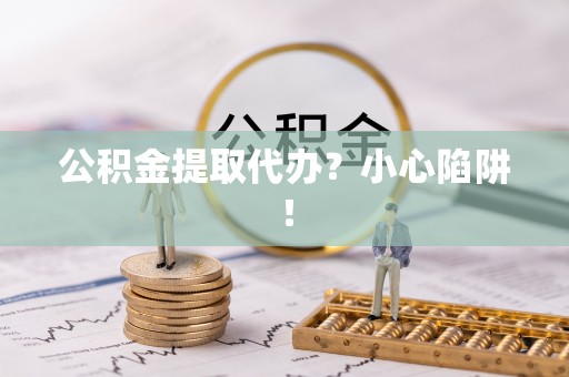 青原公积金提取代办？小心陷阱！