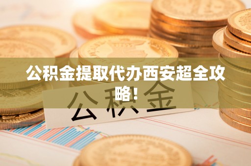 青原公积金提取代办西安超全攻略！