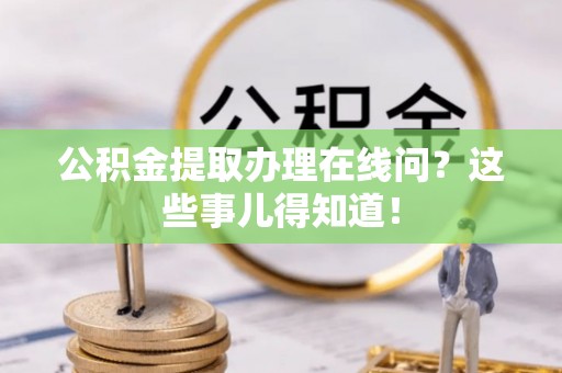 青原公积金提取办理在线问？这些事儿得知道！