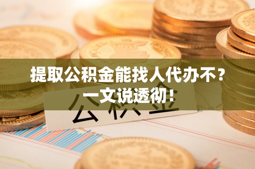 青原提取公积金能找人代办不？一文说透彻！