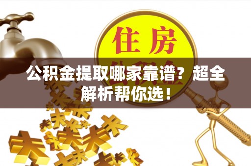 青原公积金提取哪家靠谱？超全解析帮你选！