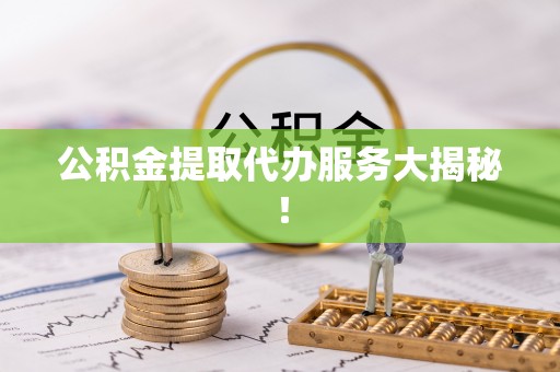 青原公积金提取代办服务大揭秘！