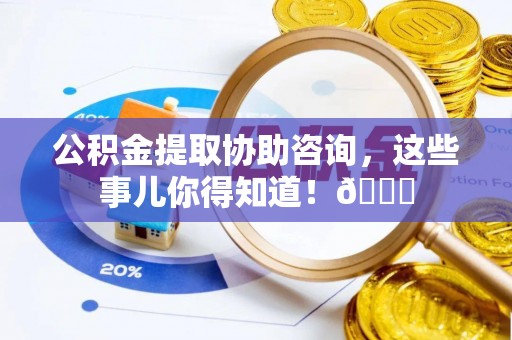 青原公积金提取协助咨询，这些事儿你得知道！😎