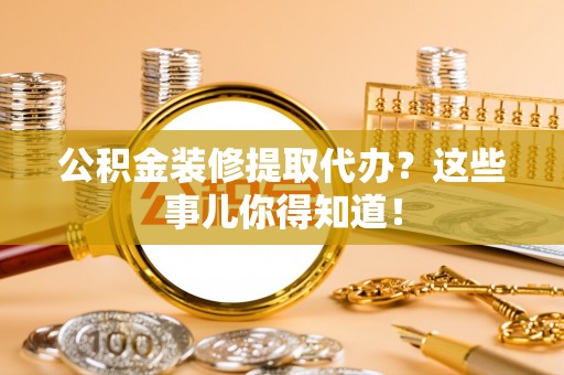 青原公积金装修提取代办？这些事儿你得知道！