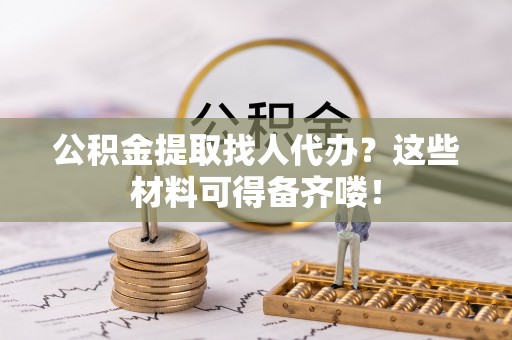 青原公积金提取找人代办？这些材料可得备齐喽！