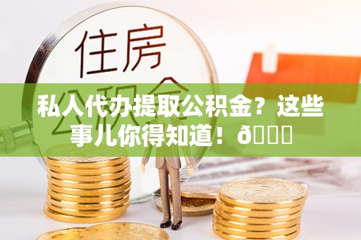 青原私人代办提取公积金？这些事儿你得知道！😎
