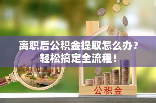 青原离职后公积金提取怎么办？轻松搞定全流程！