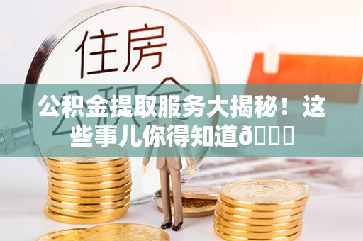 青原公积金提取服务大揭秘！这些事儿你得知道😎