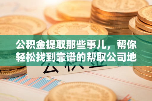 青原公积金提取那些事儿，帮你轻松找到靠谱的帮取公司地址！