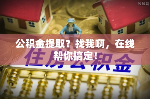 青原公积金提取？找我啊，在线帮你搞定！