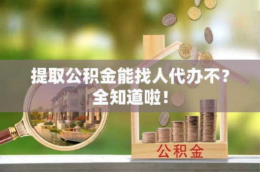 青原提取公积金能找人代办不？全知道啦！