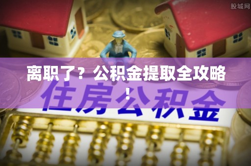 青原离职了？公积金提取全攻略！