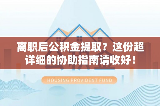 青原离职后公积金提取？这份超详细的协助指南请收好！