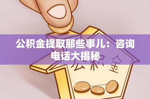 青原公积金提取那些事儿：咨询电话大揭秘