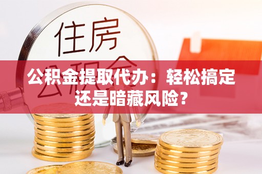 青原公积金提取代办：轻松搞定还是暗藏风险？