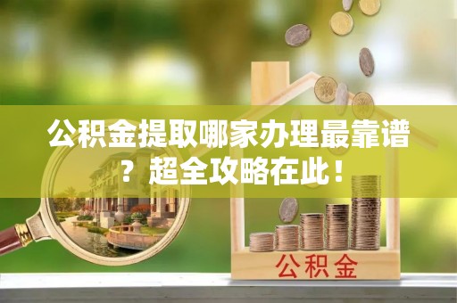 青原公积金提取哪家办理最靠谱？超全攻略在此！