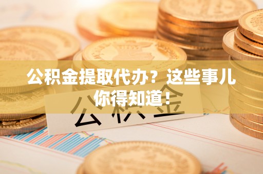 青原公积金提取代办？这些事儿你得知道！