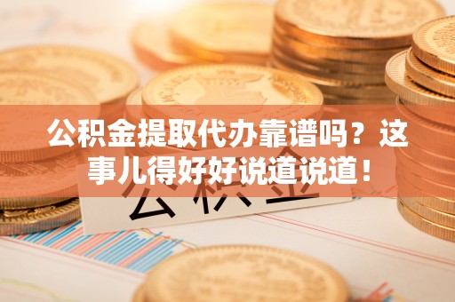 青原公积金提取代办靠谱吗？这事儿得好好说道说道！