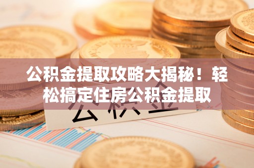 青原公积金提取攻略大揭秘！轻松搞定住房公积金提取