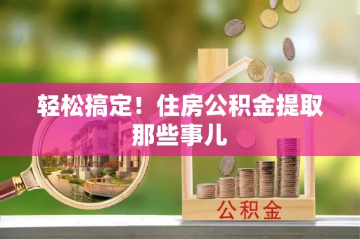 青原轻松搞定！住房公积金提取那些事儿