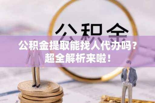 青原公积金提取能找人代办吗？超全解析来啦！