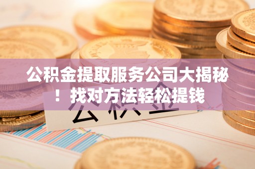 青原公积金提取服务公司大揭秘！找对方法轻松提钱