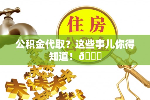 青原公积金代取？这些事儿你得知道！😎