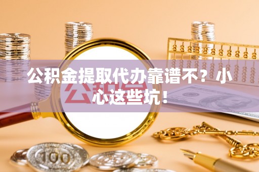 青原公积金提取代办靠谱不？小心这些坑！