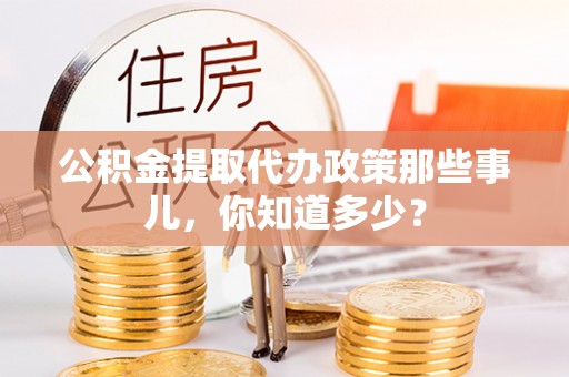 青原公积金提取代办政策那些事儿，你知道多少？