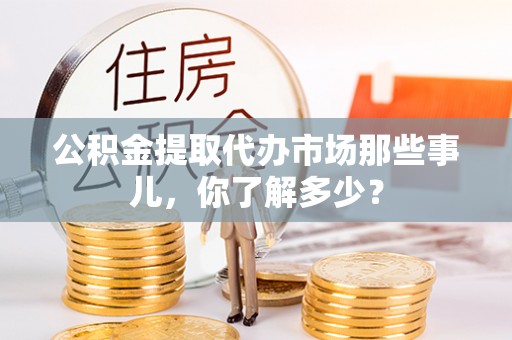 青原公积金提取代办市场那些事儿，你了解多少？