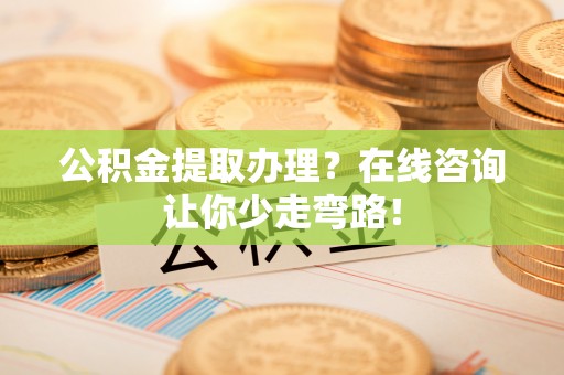 青原公积金提取办理？在线咨询让你少走弯路！