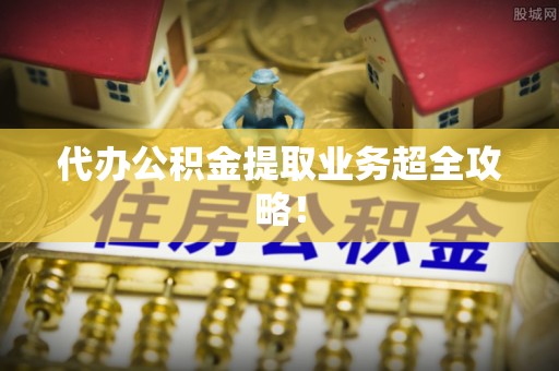 青原代办公积金提取业务超全攻略！
