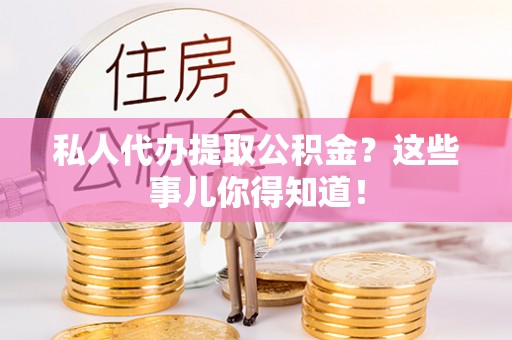 青原私人代办提取公积金？这些事儿你得知道！
