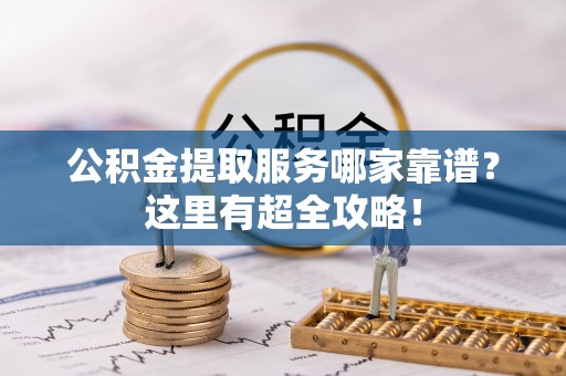 青原公积金提取服务哪家靠谱？这里有超全攻略！