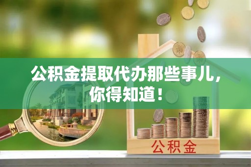 青原公积金提取代办那些事儿，你得知道！