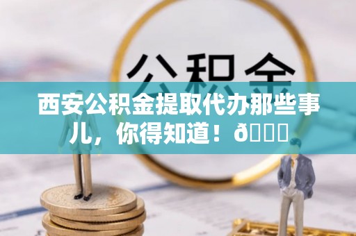青原西安公积金提取代办那些事儿，你得知道！😎