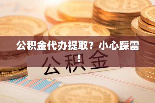 青原公积金代办提取？小心踩雷！
