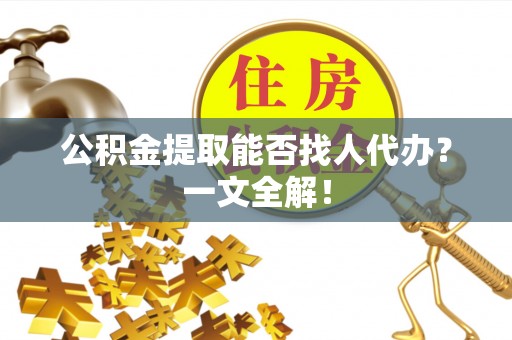 青原公积金提取能否找人代办？一文全解！