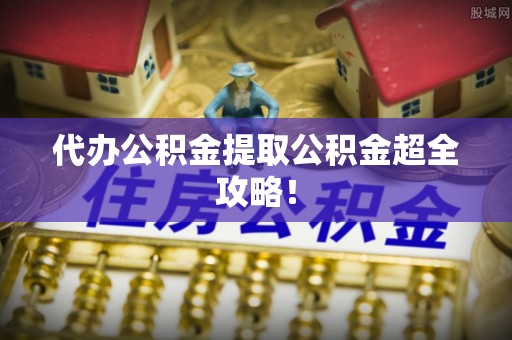 青原代办公积金提取公积金超全攻略！