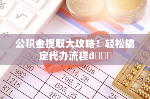 青原公积金提取大攻略！轻松搞定代办流程😎
