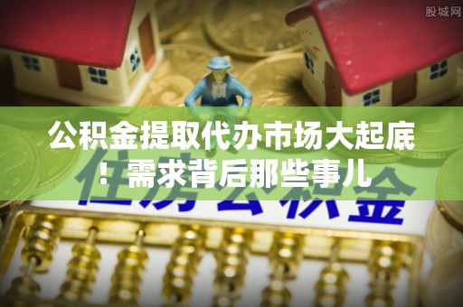 青原公积金提取代办市场大起底！需求背后那些事儿