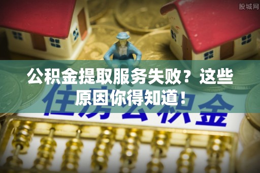 青原公积金提取服务失败？这些原因你得知道！