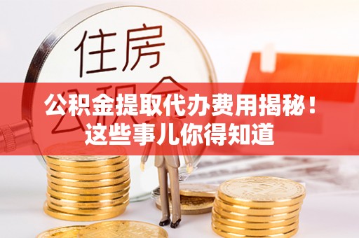 青原公积金提取代办费用揭秘！这些事儿你得知道