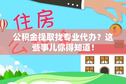 青原公积金提取找专业代办？这些事儿你得知道！
