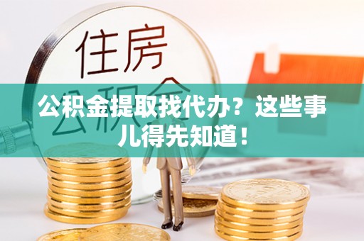 青原公积金提取找代办？这些事儿得先知道！