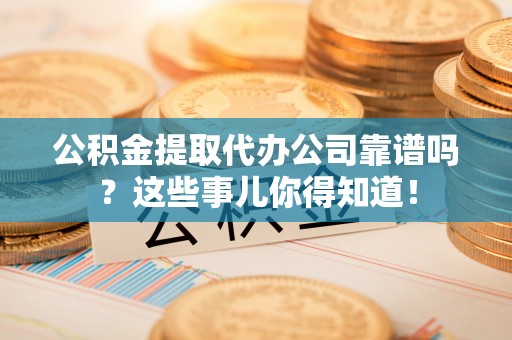 青原公积金提取代办公司靠谱吗？这些事儿你得知道！
