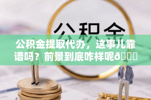 青原公积金提取代办，这事儿靠谱吗？前景到底咋样呢😏