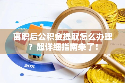 青原离职后公积金提取怎么办理？超详细指南来了！